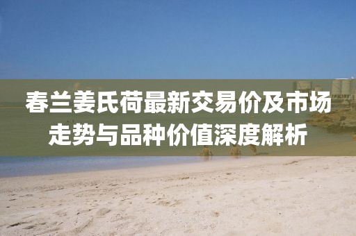 春蘭姜氏荷最新交易價(jià)及市場走勢與品種價(jià)值深度解析