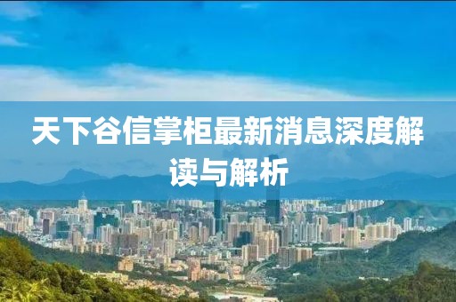 天下谷信掌柜最新消息深度解讀與解析