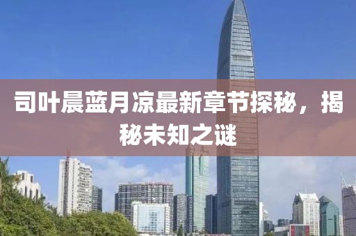 司葉晨藍(lán)月涼最新章節(jié)探秘，揭秘未知之謎