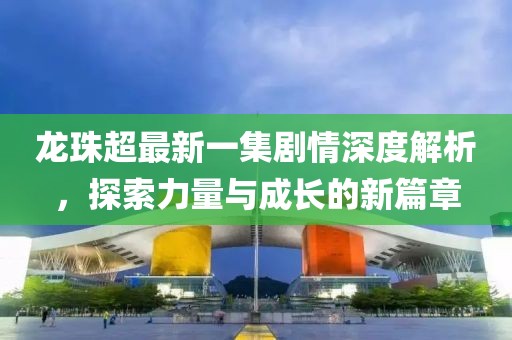 龍珠超最新一集劇情深度解析，探索力量與成長(zhǎng)的新篇章
