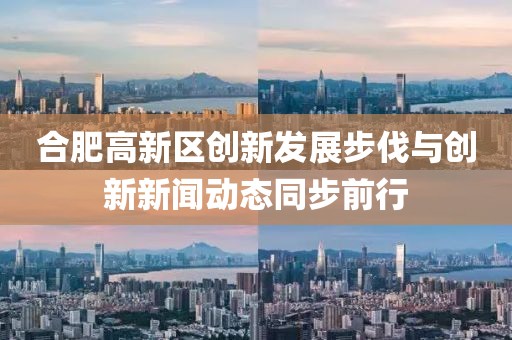 合肥高新區(qū)創(chuàng)新發(fā)展步伐與創(chuàng)新新聞動態(tài)同步前行