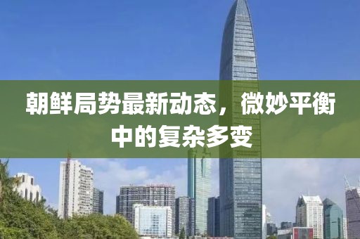 朝鮮局勢最新動態(tài)，微妙平衡中的復(fù)雜多變