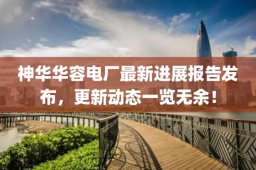 神華華容電廠最新進展報告發(fā)布，更新動態(tài)一覽無余！