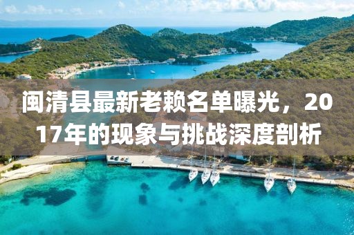 閩清縣最新老賴名單曝光，2017年的現(xiàn)象與挑戰(zhàn)深度剖析