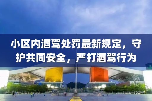 小區(qū)內(nèi)酒駕處罰最新規(guī)定，守護(hù)共同安全，嚴(yán)打酒駕行為