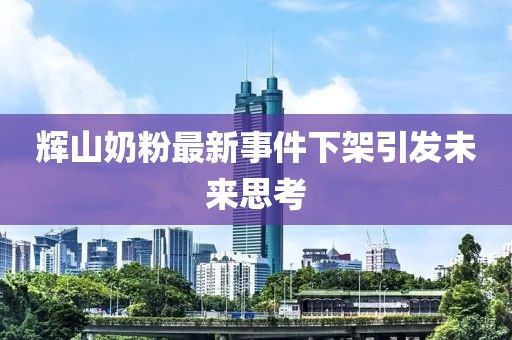 輝山奶粉最新事件下架引發(fā)未來思考