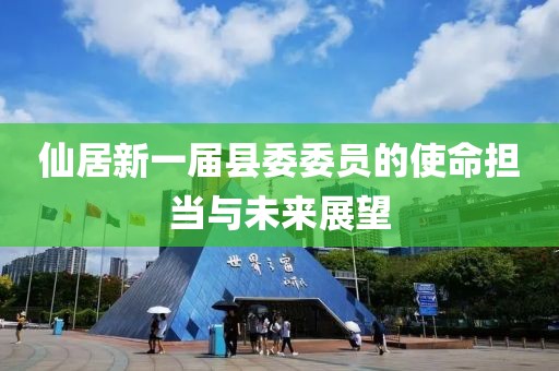 仙居新一屆縣委委員的使命擔(dān)當(dāng)與未來展望