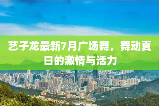 藝子龍最新7月廣場舞，舞動(dòng)夏日的激情與活力