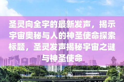 圣靈向全宇的最新發(fā)聲，揭示宇宙奧秘與人的神圣使命探索標(biāo)題，圣靈發(fā)聲揭秘宇宙之謎與神圣使命