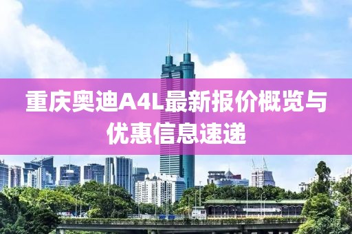 重慶奧迪A4L最新報(bào)價(jià)概覽與優(yōu)惠信息速遞