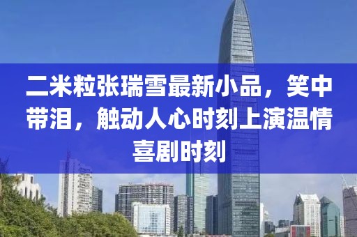 二米粒張瑞雪最新小品，笑中帶淚，觸動(dòng)人心時(shí)刻上演溫情喜劇時(shí)刻