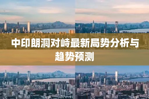 中印朗洞對(duì)峙最新局勢(shì)分析與趨勢(shì)預(yù)測(cè)