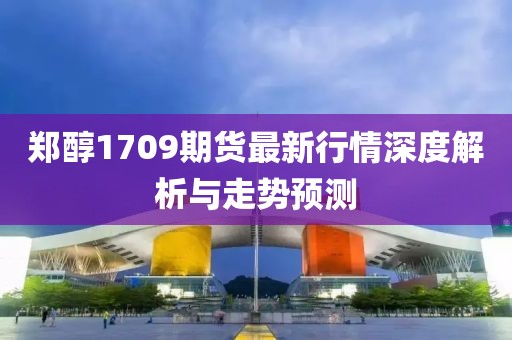 鄭醇1709期貨最新行情深度解析與走勢(shì)預(yù)測(cè)