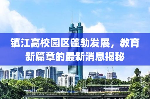 鎮(zhèn)江高校園區(qū)蓬勃發(fā)展，教育新篇章的最新消息揭秘