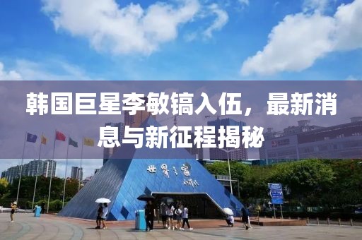 韓國巨星李敏鎬入伍，最新消息與新征程揭秘