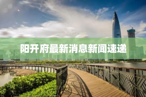陽開府最新消息新聞速遞