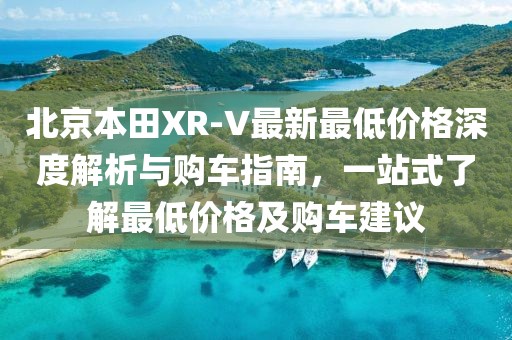 北京本田XR-V最新最低價(jià)格深度解析與購(gòu)車指南，一站式了解最低價(jià)格及購(gòu)車建議