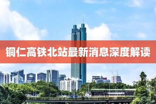 銅仁高鐵北站最新消息深度解讀