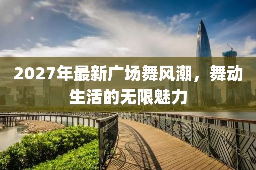 2027年最新廣場舞風(fēng)潮，舞動生活的無限魅力