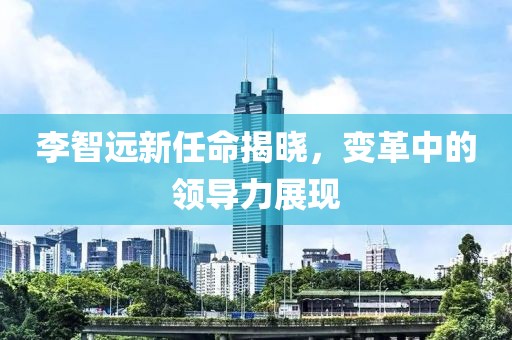 李智遠(yuǎn)新任命揭曉，變革中的領(lǐng)導(dǎo)力展現(xiàn)