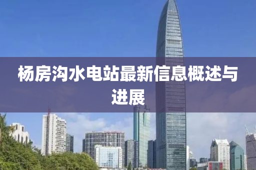 楊房溝水電站最新信息概述與進(jìn)展