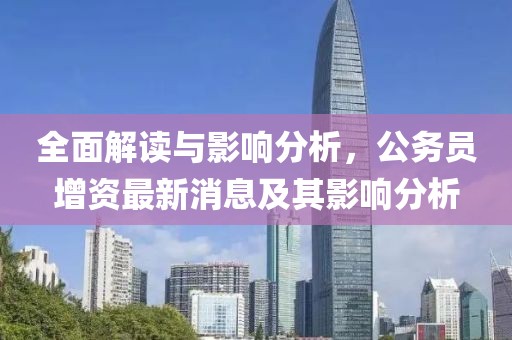 全面解讀與影響分析，公務(wù)員增資最新消息及其影響分析