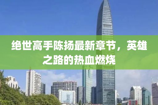 絕世高手陳揚最新章節(jié)，英雄之路的熱血燃燒