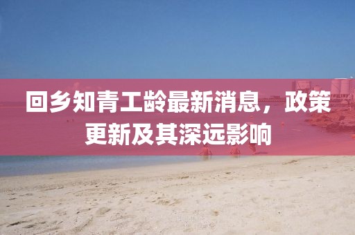 回鄉(xiāng)知青工齡最新消息，政策更新及其深遠(yuǎn)影響