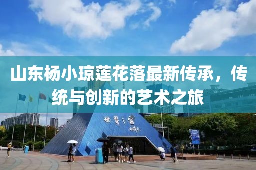 山東楊小瓊蓮花落最新傳承，傳統(tǒng)與創(chuàng)新的藝術(shù)之旅