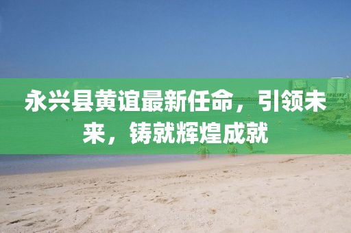 永興縣黃誼最新任命，引領未來，鑄就輝煌成就
