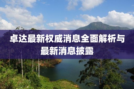 卓達最新權(quán)威消息全面解析與最新消息披露