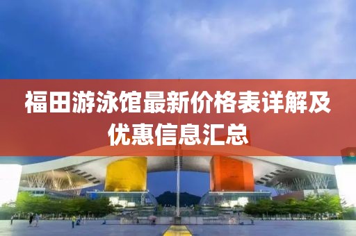 福田游泳館最新價(jià)格表詳解及優(yōu)惠信息匯總