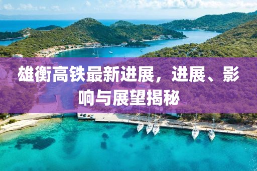 雄衡高鐵最新進(jìn)展，進(jìn)展、影響與展望揭秘