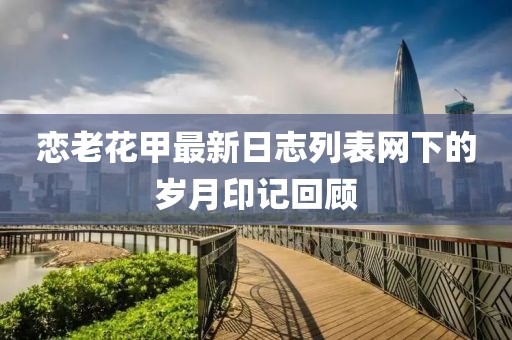 戀老花甲最新日志列表網(wǎng)下的歲月印記回顧
