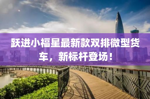 躍進小福星最新款雙排微型貨車，新標桿登場！