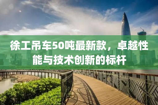 徐工吊車50噸最新款，卓越性能與技術創(chuàng)新的標桿