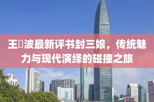 王玥波最新評書封三娘，傳統(tǒng)魅力與現(xiàn)代演繹的碰撞之旅