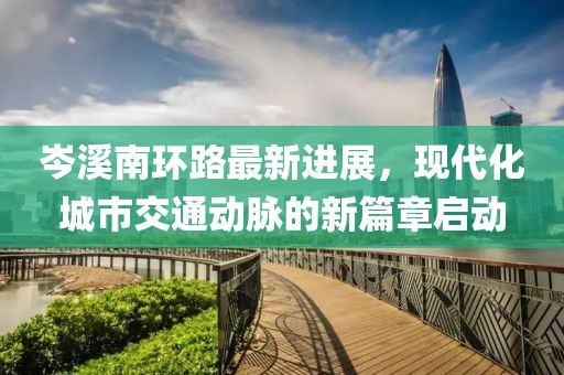 岑溪南環(huán)路最新進(jìn)展，現(xiàn)代化城市交通動(dòng)脈的新篇章啟動(dòng)
