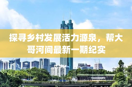 探尋鄉(xiāng)村發(fā)展活力源泉，幫大哥河間最新一期紀(jì)實(shí)