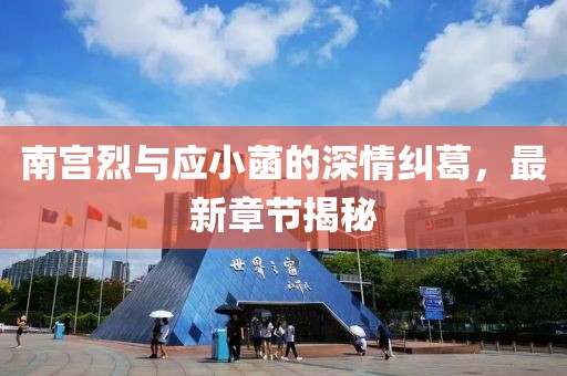 南宮烈與應(yīng)小菡的深情糾葛，最新章節(jié)揭秘