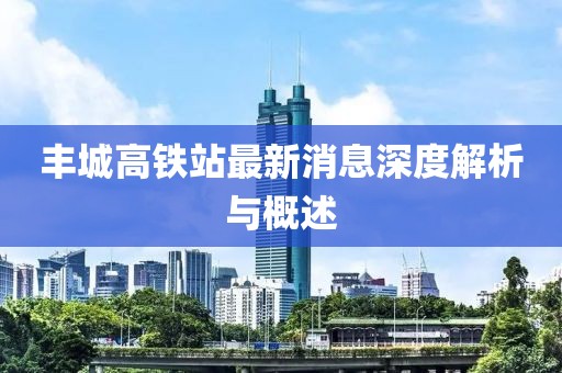 豐城高鐵站最新消息深度解析與概述
