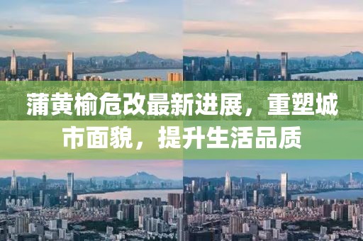 蒲黃榆危改最新進(jìn)展，重塑城市面貌，提升生活品質(zhì)