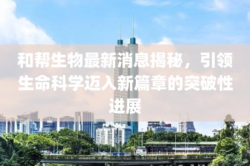 和幫生物最新消息揭秘，引領(lǐng)生命科學(xué)邁入新篇章的突破性進(jìn)展