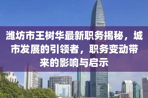 濰坊市王樹華最新職務(wù)揭秘，城市發(fā)展的引領(lǐng)者，職務(wù)變動帶來的影響與啟示
