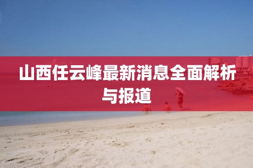 山西任云峰最新消息全面解析與報道