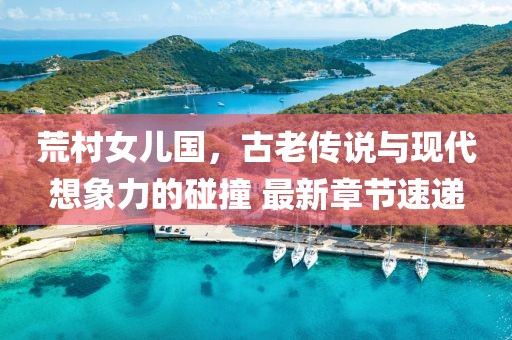 荒村女兒國(guó)，古老傳說(shuō)與現(xiàn)代想象力的碰撞 最新章節(jié)速遞