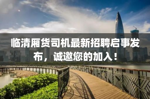 臨清廂貨司機(jī)最新招聘啟事發(fā)布，誠(chéng)邀您的加入！