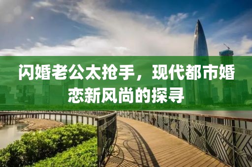 閃婚老公太搶手，現(xiàn)代都市婚戀新風(fēng)尚的探尋