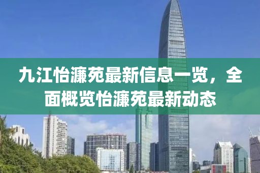 九江怡濂苑最新信息一覽，全面概覽怡濂苑最新動態(tài)