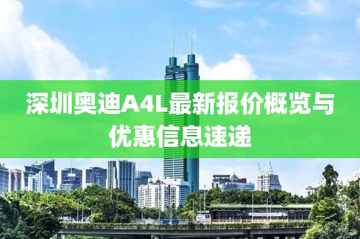 深圳奧迪A4L最新報(bào)價(jià)概覽與優(yōu)惠信息速遞